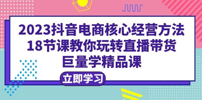2023抖音电商核心经营方法：18节课教你玩转直播带货，巨量学精品课69网创吧-网创项目资源站-副业项目-创业项目-搞钱项目69网创吧