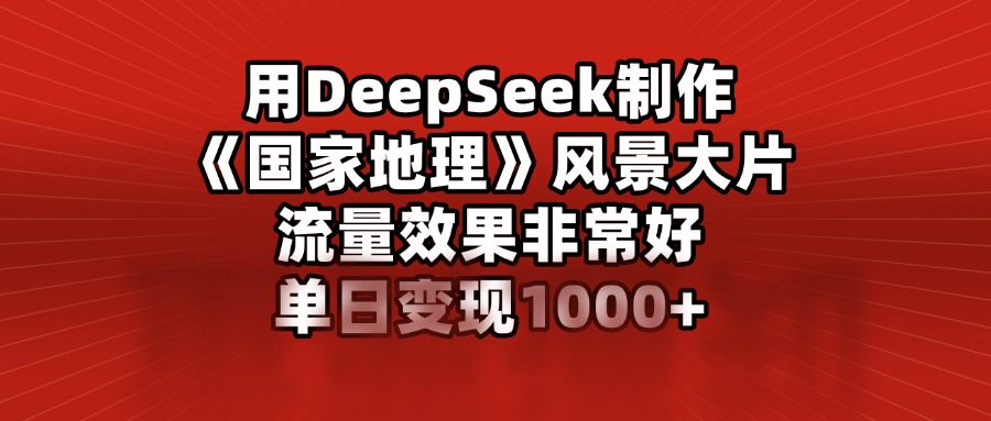 用DeepSeek制作《国家地理》风景大片，流量效果非常好，单日变现1000+69网创吧-网创项目资源站-副业项目-创业项目-搞钱项目69网创吧