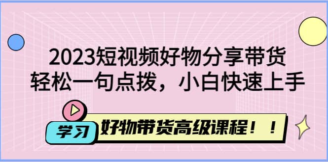 2023短视频好物分享带货，好物带货高级课程，轻松一句点拨，小白快速上手69网创吧-网创项目资源站-副业项目-创业项目-搞钱项目69网创吧