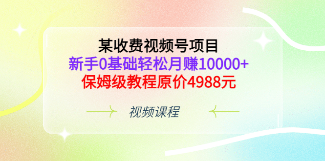 某收费视频号项目，新手0基础轻松月赚10000+，保姆级教程原价4988元69网创吧-网创项目资源站-副业项目-创业项目-搞钱项目69网创吧