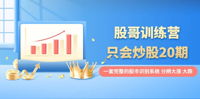 股哥训练营·只会炒股20期：一套完整的股市识别系统，分辨大涨、大跌69网创吧-网创项目资源站-副业项目-创业项目-搞钱项目69网创吧