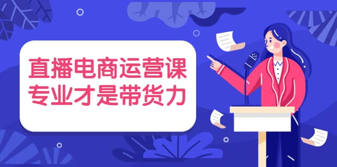 直播电商运营课，专业才是带货力 价值69969网创吧-网创项目资源站-副业项目-创业项目-搞钱项目69网创吧