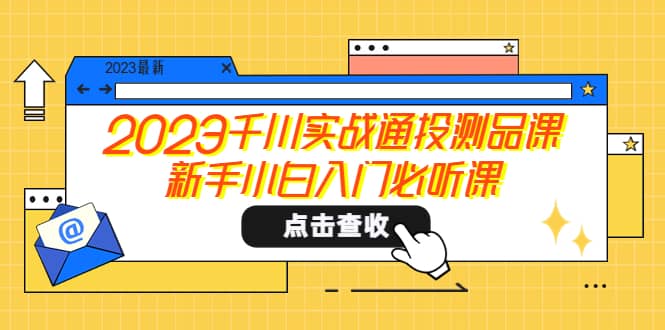 2023千川实战通投测品课，新手小白入门必听课69网创吧-网创项目资源站-副业项目-创业项目-搞钱项目69网创吧