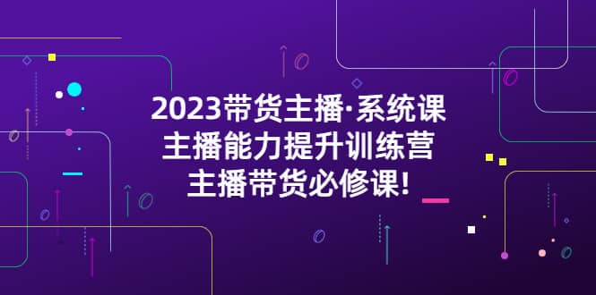 2023带货主播·系统课，主播能力提升训练营，主播带货必修课69网创吧-网创项目资源站-副业项目-创业项目-搞钱项目69网创吧