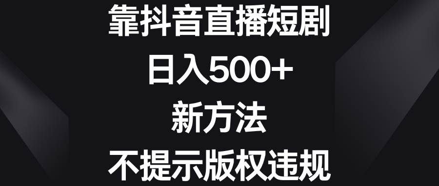靠抖音直播短剧，日入500+，新方法、不提示版权违规69网创吧-网创项目资源站-副业项目-创业项目-搞钱项目69网创吧