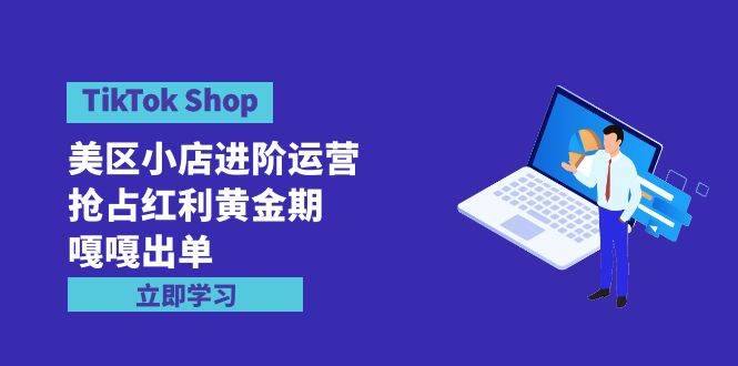 TikTok Shop-美区小店进阶运营，抢占红利黄金期 嘎嘎出单（7节课）69网创吧-网创项目资源站-副业项目-创业项目-搞钱项目69网创吧