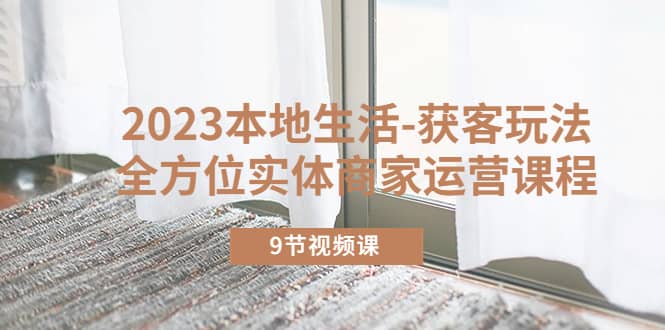 2023本地生活-获客玩法，全方位实体商家运营课程（9节视频课）69网创吧-网创项目资源站-副业项目-创业项目-搞钱项目69网创吧