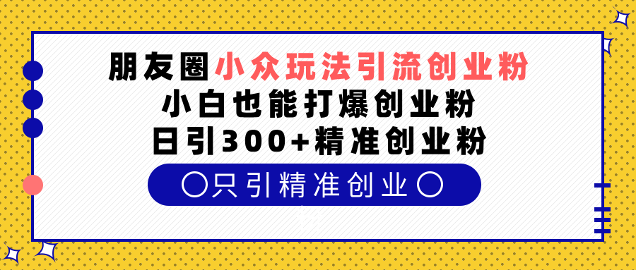 朋友圈小众玩法引流创业粉，小白也能打爆创业粉，日引300+精准创业粉69网创吧-网创项目资源站-副业项目-创业项目-搞钱项目69网创吧