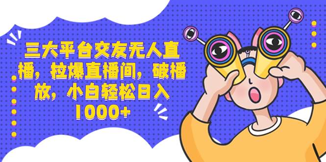 三大平台交友无人直播，拉爆直播间，破播放，小白轻松日入1000+69网创吧-网创项目资源站-副业项目-创业项目-搞钱项目69网创吧