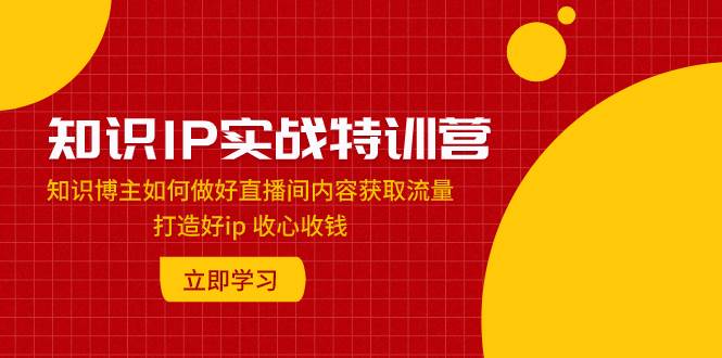知识IP实战特训营：知识博主如何做好直播间内容获取流量 打造好ip 收心收钱69网创吧-网创项目资源站-副业项目-创业项目-搞钱项目69网创吧