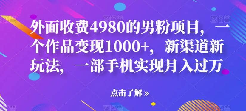 外面收费4980的男粉项目，一个作品变现1000+，新渠道新玩法，一部手机实现月入过万【揭秘】69网创吧-网创项目资源站-副业项目-创业项目-搞钱项目69网创吧