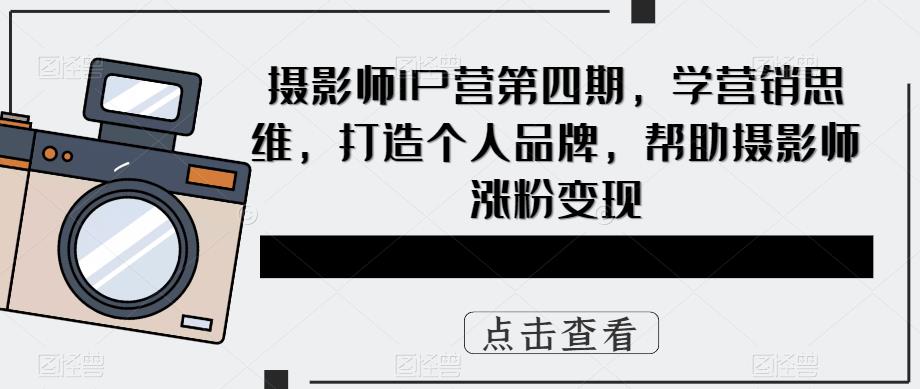 摄影师IP营第4期，学营销思维，打造个人品牌，帮助摄影师涨粉变现69网创吧-网创项目资源站-副业项目-创业项目-搞钱项目69网创吧