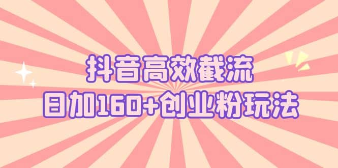 抖音高效截流日加160+创业粉玩法：详细操作实战演示！69网创吧-网创项目资源站-副业项目-创业项目-搞钱项目69网创吧