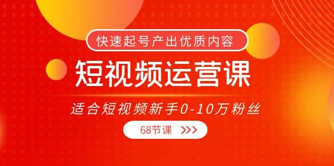 短视频运营课，适合短视频新手0-10万粉丝，快速起号产出优质内容（68节课）69网创吧-网创项目资源站-副业项目-创业项目-搞钱项目69网创吧