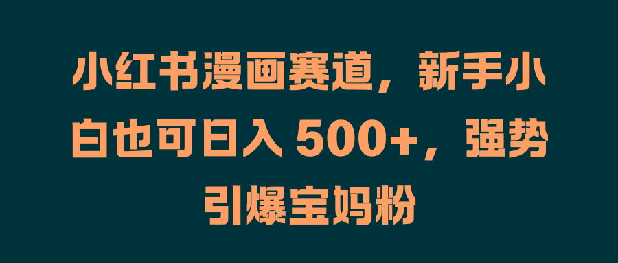小红书漫画赛道，新手小白也可日入 500+，强势引爆宝妈粉69网创吧-网创项目资源站-副业项目-创业项目-搞钱项目69网创吧
