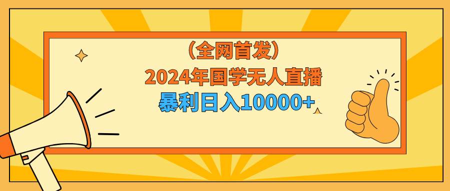 2024年国学无人直播暴力日入10000+小白也可操作69网创吧-网创项目资源站-副业项目-创业项目-搞钱项目69网创吧