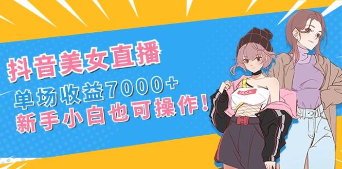 抖音美女直播，单场收益7000+,新手小白也可操作69网创吧-网创项目资源站-副业项目-创业项目-搞钱项目69网创吧