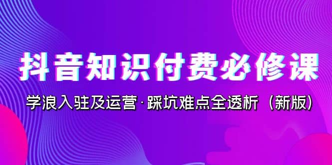 抖音·知识付费·必修课，学浪入驻及运营·踩坑难点全透析（2023新版）69网创吧-网创项目资源站-副业项目-创业项目-搞钱项目69网创吧