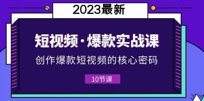 2023短视频·爆款实战课，创作·爆款短视频的核心·密码（10节视频课）69网创吧-网创项目资源站-副业项目-创业项目-搞钱项目69网创吧