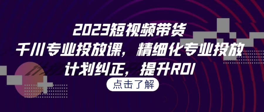 2023短视频带货-千川专业投放课，精细化专业投放，计划纠正，提升ROI69网创吧-网创项目资源站-副业项目-创业项目-搞钱项目69网创吧