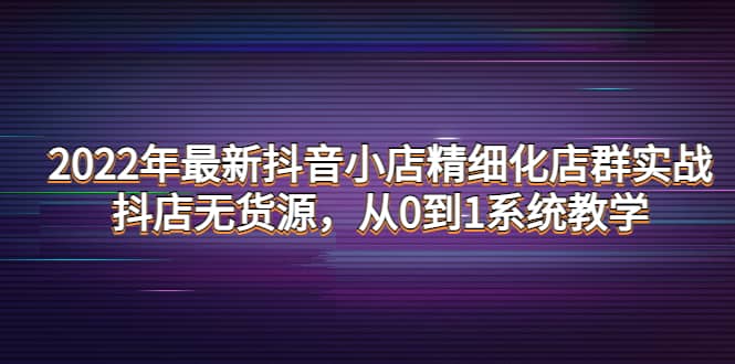 2022年最新抖音小店精细化店群实战，抖店无货源，从0到1系统教学69网创吧-网创项目资源站-副业项目-创业项目-搞钱项目69网创吧