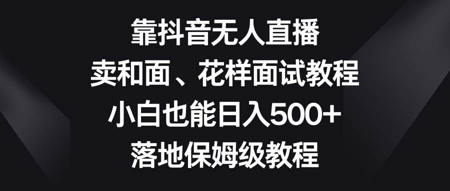 靠抖音无人直播,卖和面、花样面试教程,小白也能日入500+,落地保姆级教程69网创吧-网创项目资源站-副业项目-创业项目-搞钱项目69网创吧