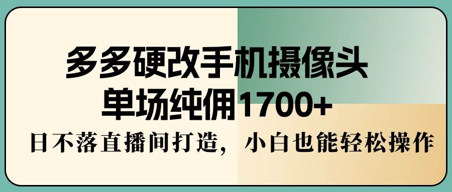 多多硬改手机摄像头，单场纯佣1700+，日不落直播间打造，小白也能轻松操作69网创吧-网创项目资源站-副业项目-创业项目-搞钱项目69网创吧