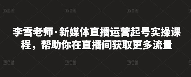 李雪老师·新媒体直播运营起号实操课程，帮助你在直播间获取更多流量69网创吧-网创项目资源站-副业项目-创业项目-搞钱项目69网创吧