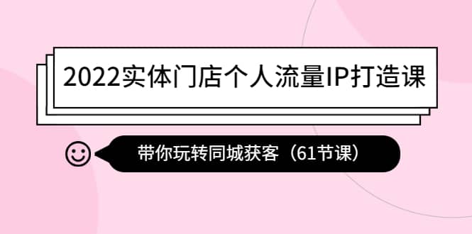 2022实体门店个人流量IP打造课：带你玩转同城获客（61节课）69网创吧-网创项目资源站-副业项目-创业项目-搞钱项目69网创吧