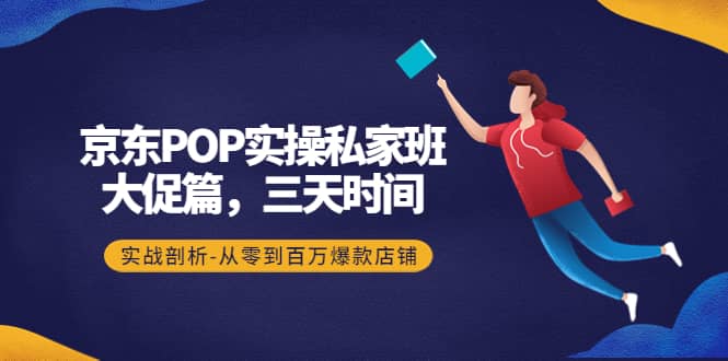 京东POP实操私家班：大促篇，3天时间，实战剖析-从零到百万爆款店铺69网创吧-网创项目资源站-副业项目-创业项目-搞钱项目69网创吧