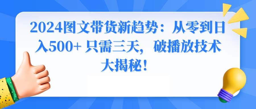 2024图文带货新趋势：从零到日入500+ 只需三天，破播放技术大揭秘！69网创吧-网创项目资源站-副业项目-创业项目-搞钱项目69网创吧