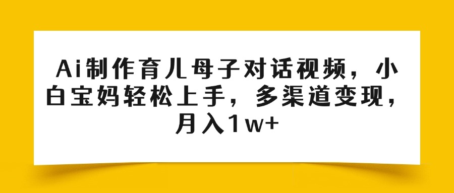 Ai制作育儿母子对话视频，小白宝妈轻松上手，多渠道变现，月入1w+69网创吧-网创项目资源站-副业项目-创业项目-搞钱项目69网创吧