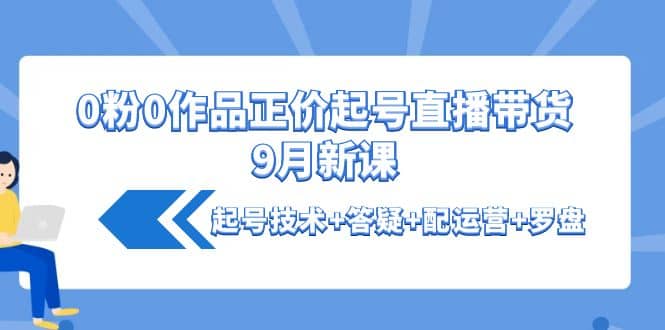 0粉0作品正价起号直播带货9月新课：起号技术+答疑+配运营+罗盘69网创吧-网创项目资源站-副业项目-创业项目-搞钱项目69网创吧