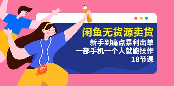 闲鱼无货源卖货：新手到痛点暴利出单，一部手机一个人就能操作（18节课）69网创吧-网创项目资源站-副业项目-创业项目-搞钱项目69网创吧