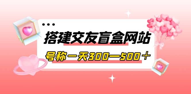 搭建交友盲盒网站，号称一天300—500＋【源码+教程】69网创吧-网创项目资源站-副业项目-创业项目-搞钱项目69网创吧