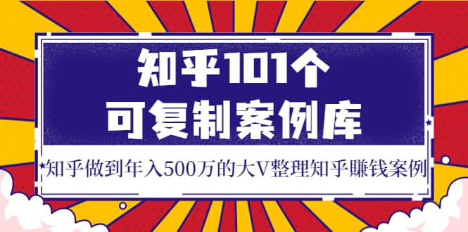 知乎101个可复制案例库，知乎做到年入500万的大V整理知乎賺钱案例69网创吧-网创项目资源站-副业项目-创业项目-搞钱项目69网创吧
