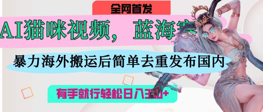 AI猫咪视频蓝海赛道，操作简单，直接海外搬运，简单去重，操作简单，有手就行日入500+69网创吧-网创项目资源站-副业项目-创业项目-搞钱项目69网创吧