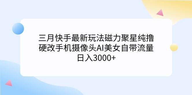 三月快手最新玩法磁力聚星纯撸，硬改手机摄像头AI美女自带流量日入3000+…69网创吧-网创项目资源站-副业项目-创业项目-搞钱项目69网创吧