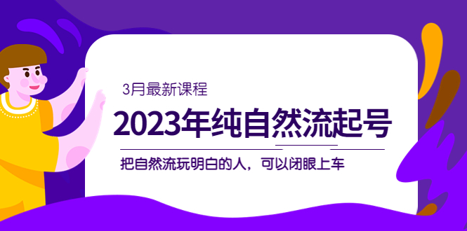 2023年纯自然流·起号课程，把自然流·玩明白的人 可以闭眼上车（3月更新）69网创吧-网创项目资源站-副业项目-创业项目-搞钱项目69网创吧