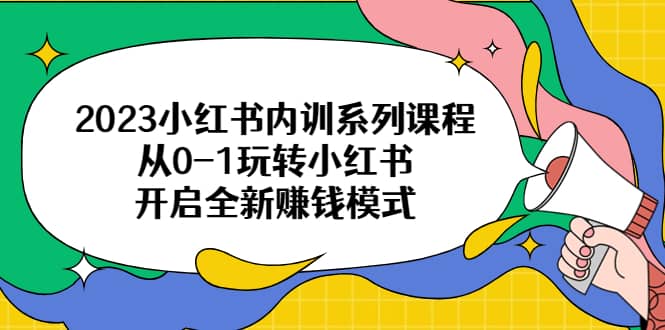 2023小红书内训系列课程，从0-1玩转小红书，开启全新赚钱模式69网创吧-网创项目资源站-副业项目-创业项目-搞钱项目69网创吧