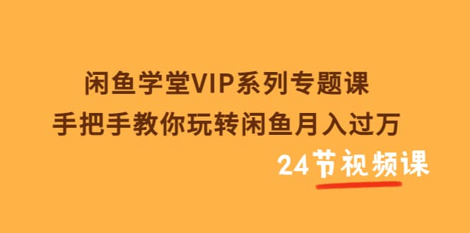 闲鱼学堂VIP系列专题课：手把手教你玩转闲鱼月入过万（共24节视频课）69网创吧-网创项目资源站-副业项目-创业项目-搞钱项目69网创吧