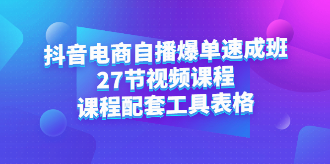 抖音电商自播爆单速成班：27节视频课程+课程配套工具表格69网创吧-网创项目资源站-副业项目-创业项目-搞钱项目69网创吧