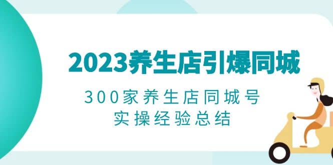 2023养生店·引爆同城，300家养生店同城号实操经验总结69网创吧-网创项目资源站-副业项目-创业项目-搞钱项目69网创吧