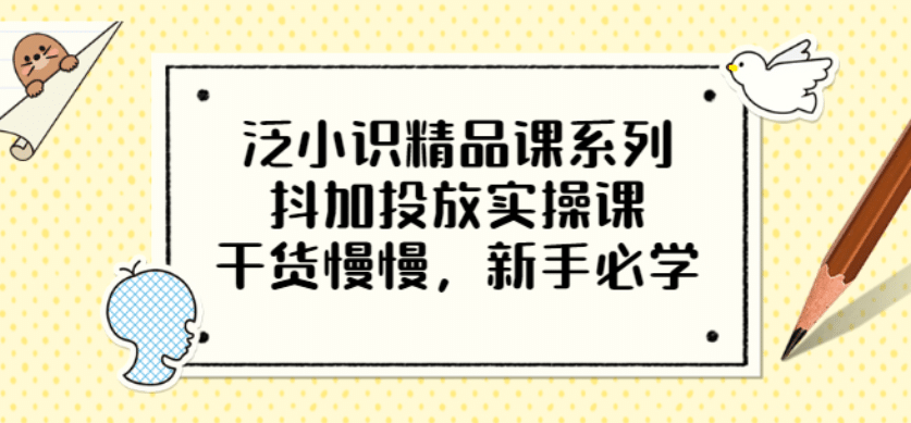 泛小识精品课系列：抖加投放实操课，干货慢慢，新手必学（12节视频课）69网创吧-网创项目资源站-副业项目-创业项目-搞钱项目69网创吧