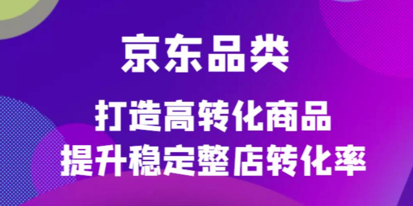 京东电商品类定制培训课程，打造高转化商品提升稳定整店转化率69网创吧-网创项目资源站-副业项目-创业项目-搞钱项目69网创吧