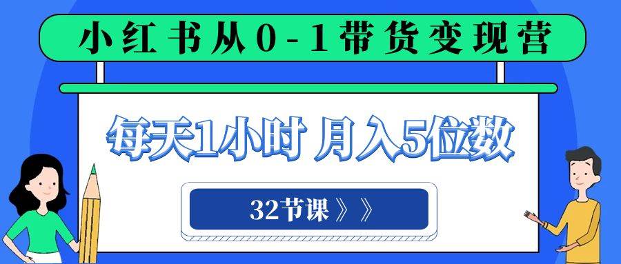 小红书 0-1带货变现营，每天1小时，轻松月入5位数（32节课）69网创吧-网创项目资源站-副业项目-创业项目-搞钱项目69网创吧
