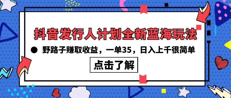 抖音发行人计划全新蓝海玩法，野路子赚取收益，一单35，日入上千很简单!69网创吧-网创项目资源站-副业项目-创业项目-搞钱项目69网创吧