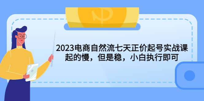 2023电商自然流七天正价起号实战课：起的慢，但是稳，小白执行即可69网创吧-网创项目资源站-副业项目-创业项目-搞钱项目69网创吧