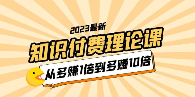 2023知识付费理论课，从多赚1倍到多赚10倍（10节视频课）69网创吧-网创项目资源站-副业项目-创业项目-搞钱项目69网创吧