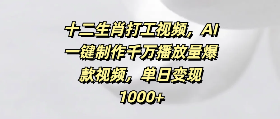十二生肖打工视频，AI一键制作千万播放量爆款视频，单日变现1000+69网创吧-网创项目资源站-副业项目-创业项目-搞钱项目69网创吧